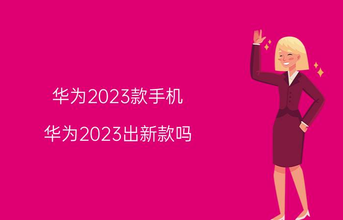 华为2023款手机 华为2023出新款吗？